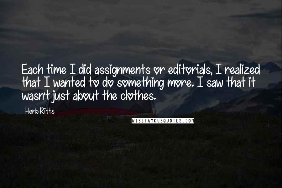 Herb Ritts Quotes: Each time I did assignments or editorials, I realized that I wanted to do something more. I saw that it wasn't just about the clothes.