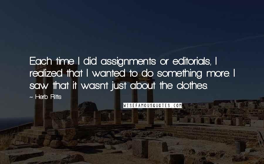 Herb Ritts Quotes: Each time I did assignments or editorials, I realized that I wanted to do something more. I saw that it wasn't just about the clothes.
