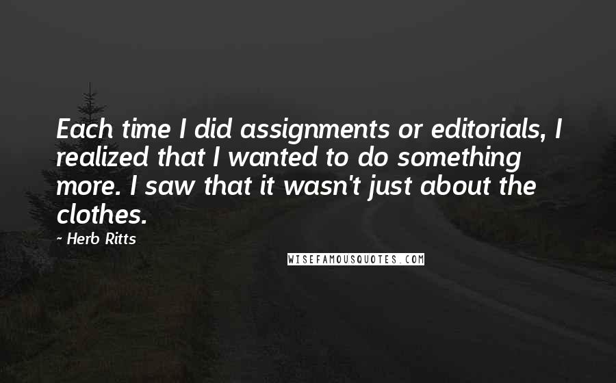 Herb Ritts Quotes: Each time I did assignments or editorials, I realized that I wanted to do something more. I saw that it wasn't just about the clothes.