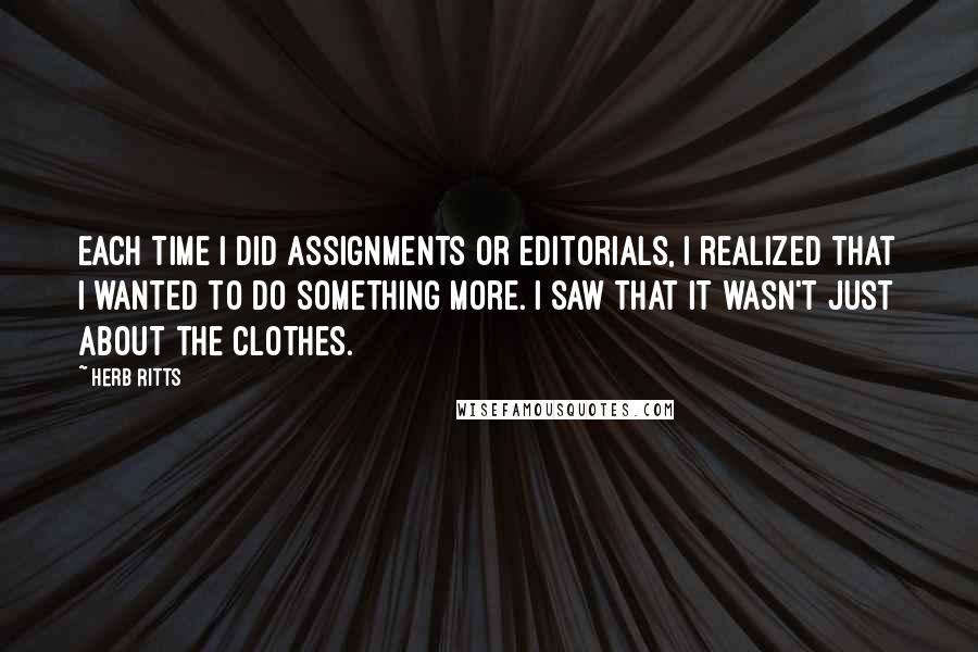 Herb Ritts Quotes: Each time I did assignments or editorials, I realized that I wanted to do something more. I saw that it wasn't just about the clothes.