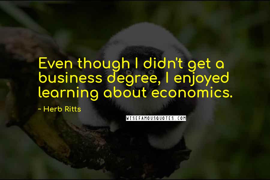Herb Ritts Quotes: Even though I didn't get a business degree, I enjoyed learning about economics.
