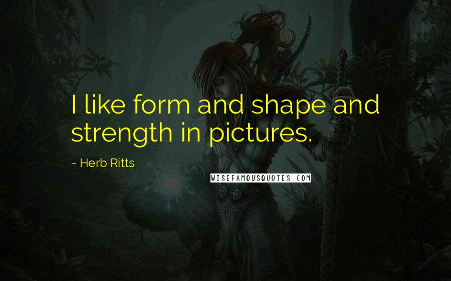 Herb Ritts Quotes: I like form and shape and strength in pictures.
