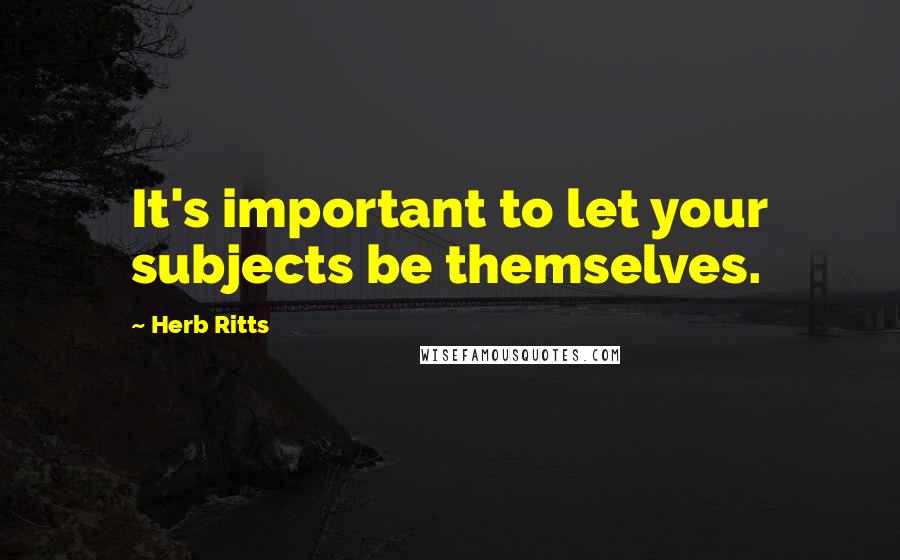 Herb Ritts Quotes: It's important to let your subjects be themselves.