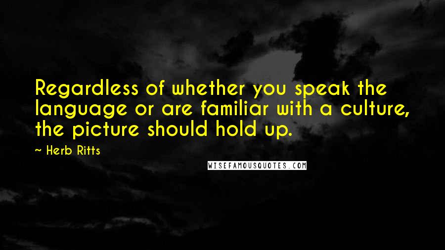 Herb Ritts Quotes: Regardless of whether you speak the language or are familiar with a culture, the picture should hold up.