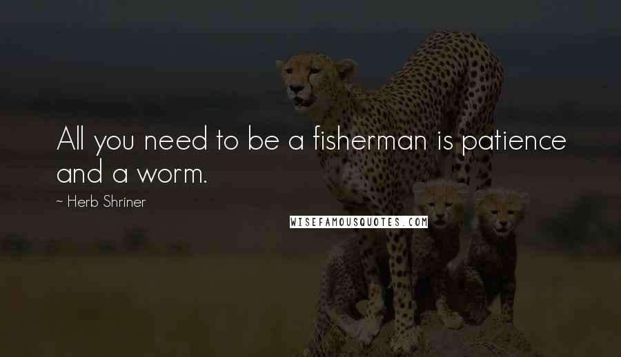 Herb Shriner Quotes: All you need to be a fisherman is patience and a worm.