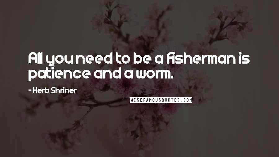 Herb Shriner Quotes: All you need to be a fisherman is patience and a worm.