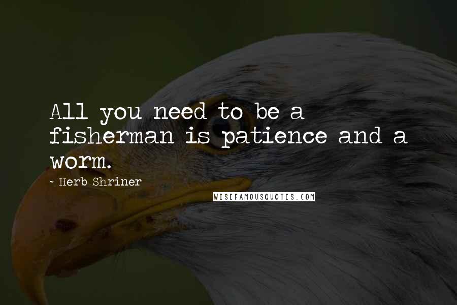 Herb Shriner Quotes: All you need to be a fisherman is patience and a worm.