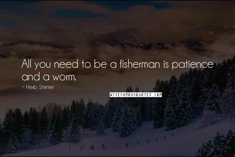 Herb Shriner Quotes: All you need to be a fisherman is patience and a worm.