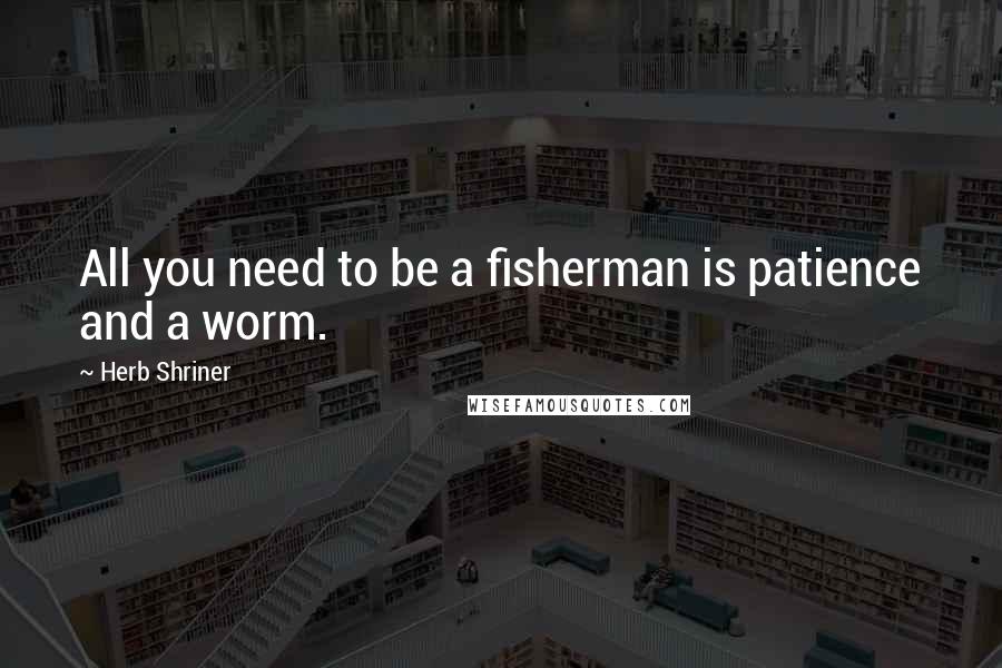 Herb Shriner Quotes: All you need to be a fisherman is patience and a worm.