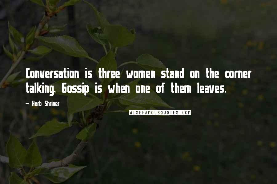 Herb Shriner Quotes: Conversation is three women stand on the corner talking. Gossip is when one of them leaves.