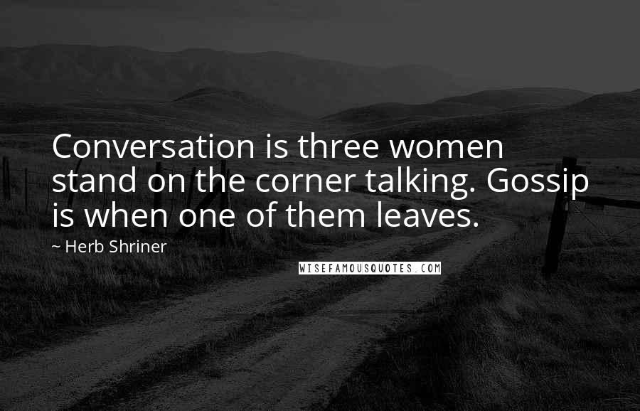 Herb Shriner Quotes: Conversation is three women stand on the corner talking. Gossip is when one of them leaves.