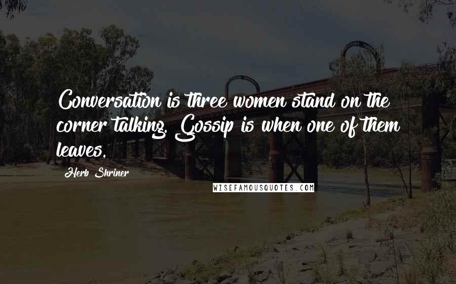 Herb Shriner Quotes: Conversation is three women stand on the corner talking. Gossip is when one of them leaves.