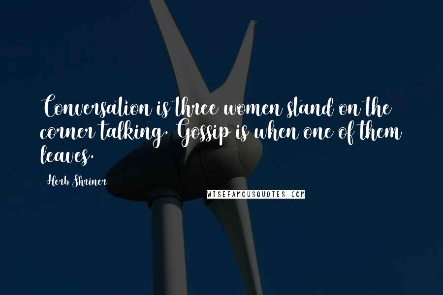 Herb Shriner Quotes: Conversation is three women stand on the corner talking. Gossip is when one of them leaves.