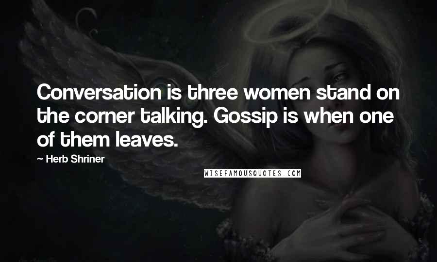 Herb Shriner Quotes: Conversation is three women stand on the corner talking. Gossip is when one of them leaves.