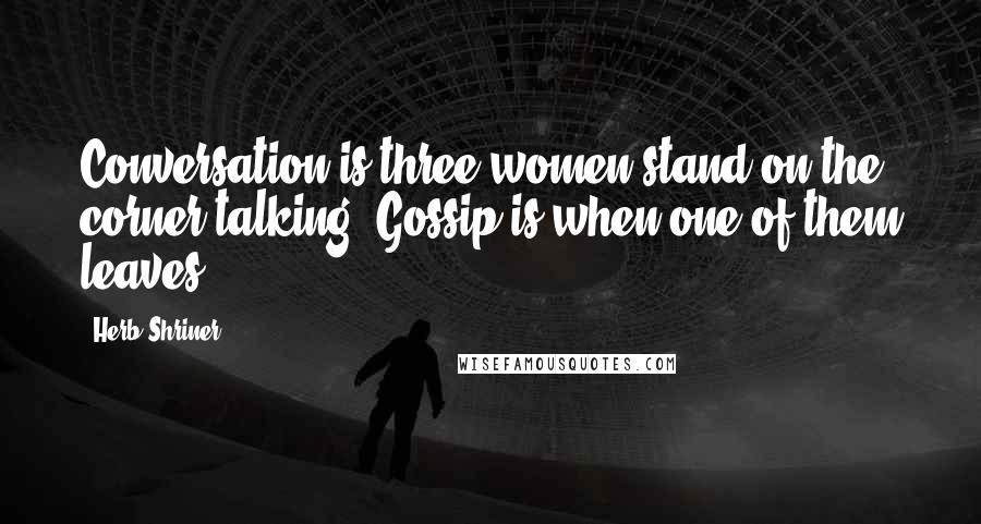 Herb Shriner Quotes: Conversation is three women stand on the corner talking. Gossip is when one of them leaves.