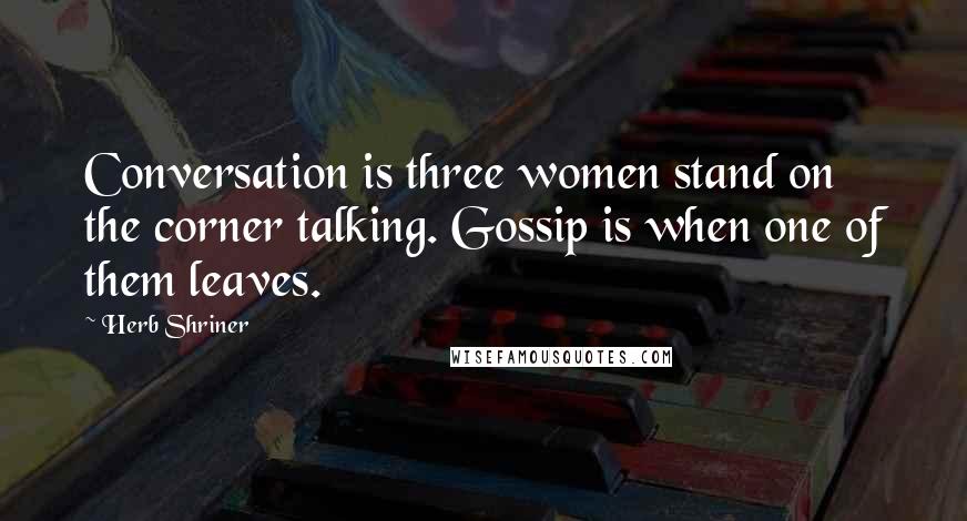 Herb Shriner Quotes: Conversation is three women stand on the corner talking. Gossip is when one of them leaves.