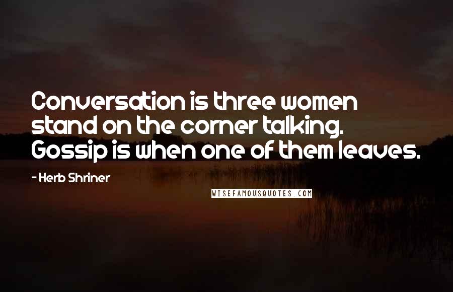 Herb Shriner Quotes: Conversation is three women stand on the corner talking. Gossip is when one of them leaves.