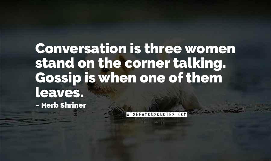 Herb Shriner Quotes: Conversation is three women stand on the corner talking. Gossip is when one of them leaves.