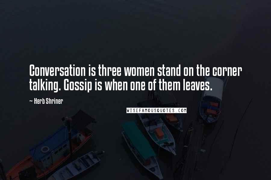 Herb Shriner Quotes: Conversation is three women stand on the corner talking. Gossip is when one of them leaves.