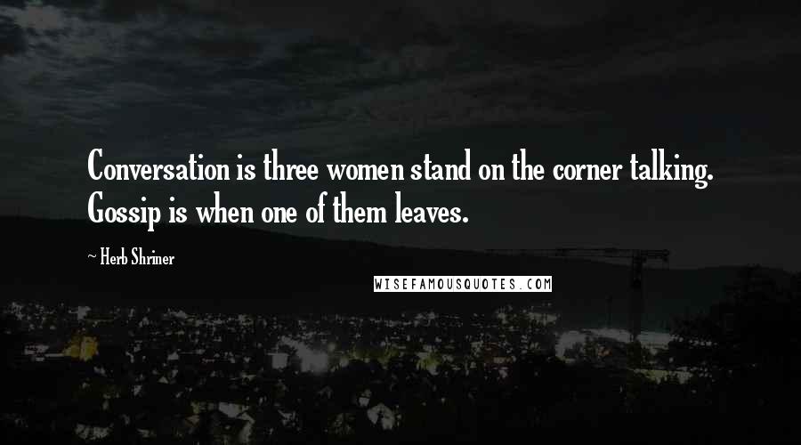 Herb Shriner Quotes: Conversation is three women stand on the corner talking. Gossip is when one of them leaves.