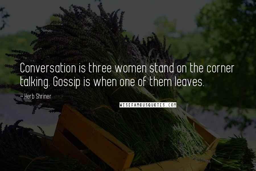 Herb Shriner Quotes: Conversation is three women stand on the corner talking. Gossip is when one of them leaves.