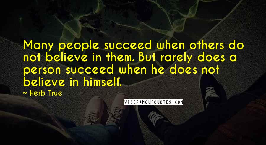 Herb True Quotes: Many people succeed when others do not believe in them. But rarely does a person succeed when he does not believe in himself.