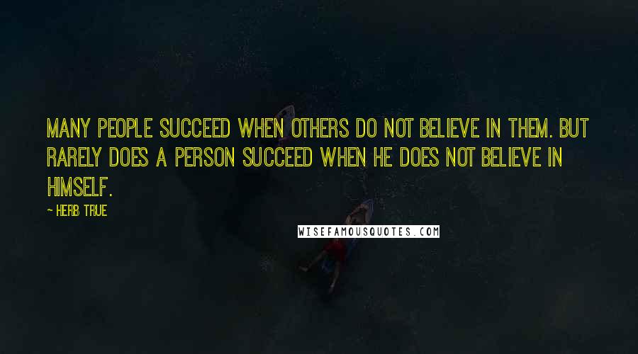 Herb True Quotes: Many people succeed when others do not believe in them. But rarely does a person succeed when he does not believe in himself.