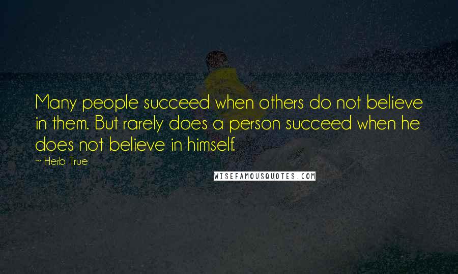 Herb True Quotes: Many people succeed when others do not believe in them. But rarely does a person succeed when he does not believe in himself.