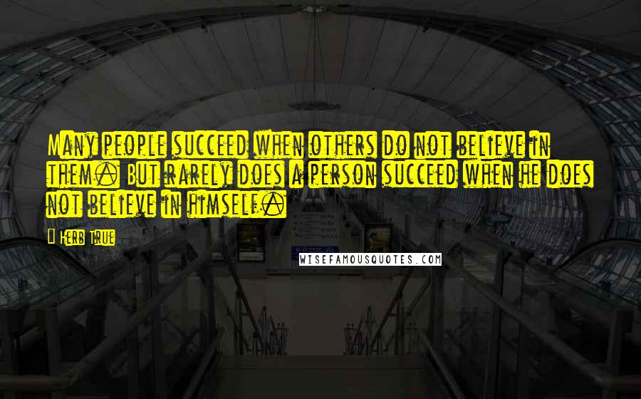 Herb True Quotes: Many people succeed when others do not believe in them. But rarely does a person succeed when he does not believe in himself.
