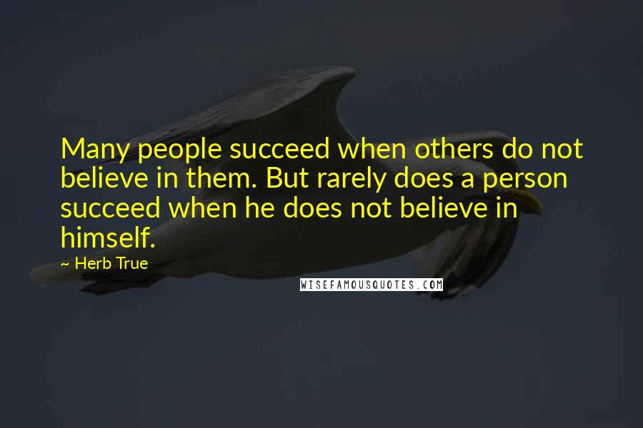 Herb True Quotes: Many people succeed when others do not believe in them. But rarely does a person succeed when he does not believe in himself.