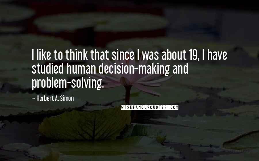 Herbert A. Simon Quotes: I like to think that since I was about 19, I have studied human decision-making and problem-solving.