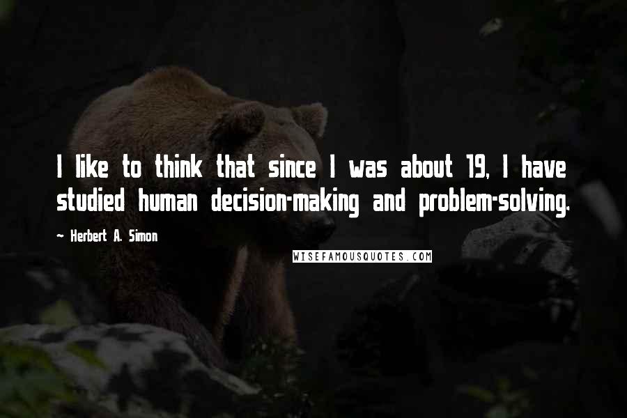 Herbert A. Simon Quotes: I like to think that since I was about 19, I have studied human decision-making and problem-solving.