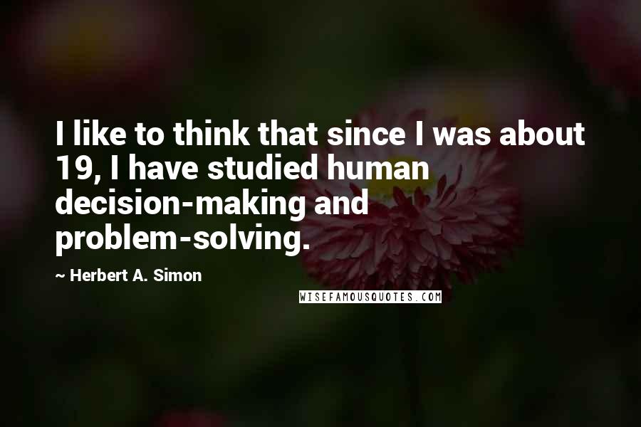 Herbert A. Simon Quotes: I like to think that since I was about 19, I have studied human decision-making and problem-solving.