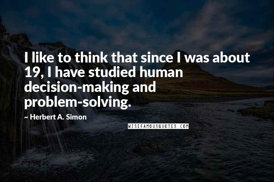 Herbert A. Simon Quotes: I like to think that since I was about 19, I have studied human decision-making and problem-solving.