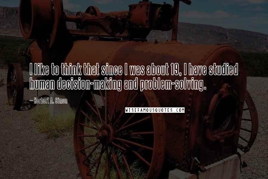 Herbert A. Simon Quotes: I like to think that since I was about 19, I have studied human decision-making and problem-solving.