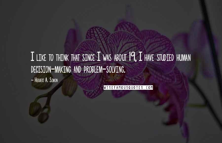 Herbert A. Simon Quotes: I like to think that since I was about 19, I have studied human decision-making and problem-solving.