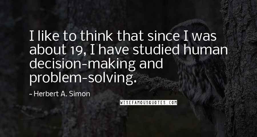 Herbert A. Simon Quotes: I like to think that since I was about 19, I have studied human decision-making and problem-solving.