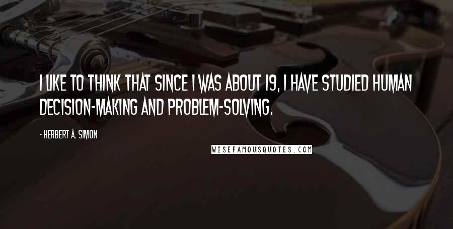 Herbert A. Simon Quotes: I like to think that since I was about 19, I have studied human decision-making and problem-solving.