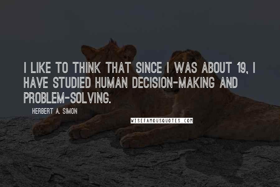 Herbert A. Simon Quotes: I like to think that since I was about 19, I have studied human decision-making and problem-solving.