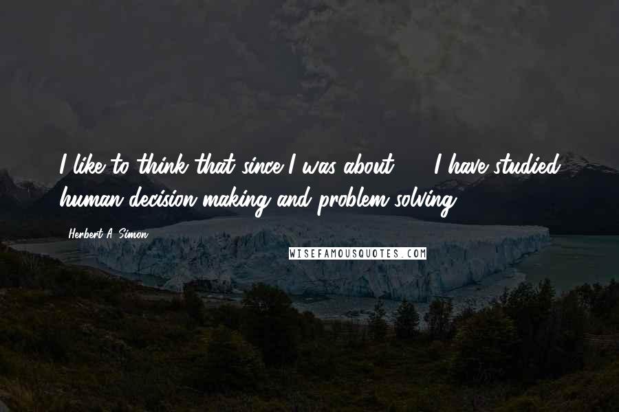 Herbert A. Simon Quotes: I like to think that since I was about 19, I have studied human decision-making and problem-solving.