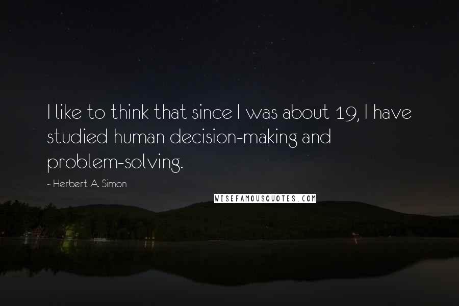 Herbert A. Simon Quotes: I like to think that since I was about 19, I have studied human decision-making and problem-solving.