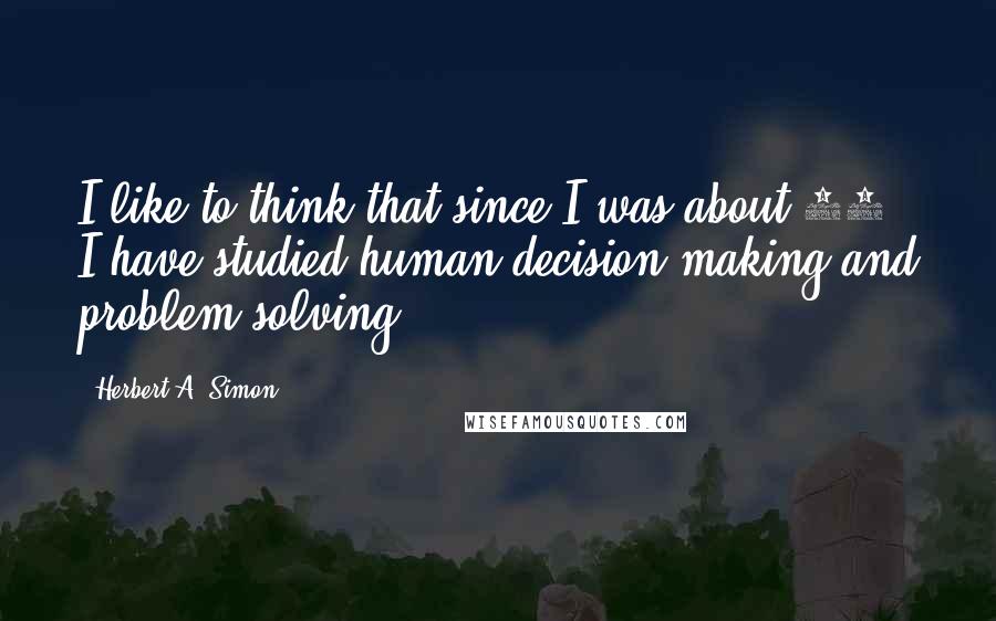 Herbert A. Simon Quotes: I like to think that since I was about 19, I have studied human decision-making and problem-solving.