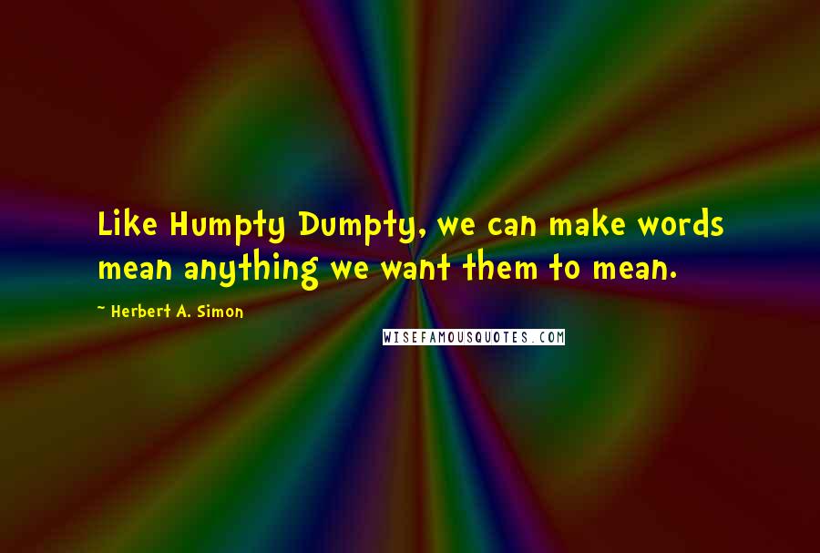 Herbert A. Simon Quotes: Like Humpty Dumpty, we can make words mean anything we want them to mean.
