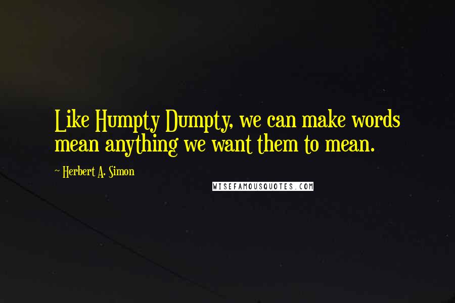 Herbert A. Simon Quotes: Like Humpty Dumpty, we can make words mean anything we want them to mean.