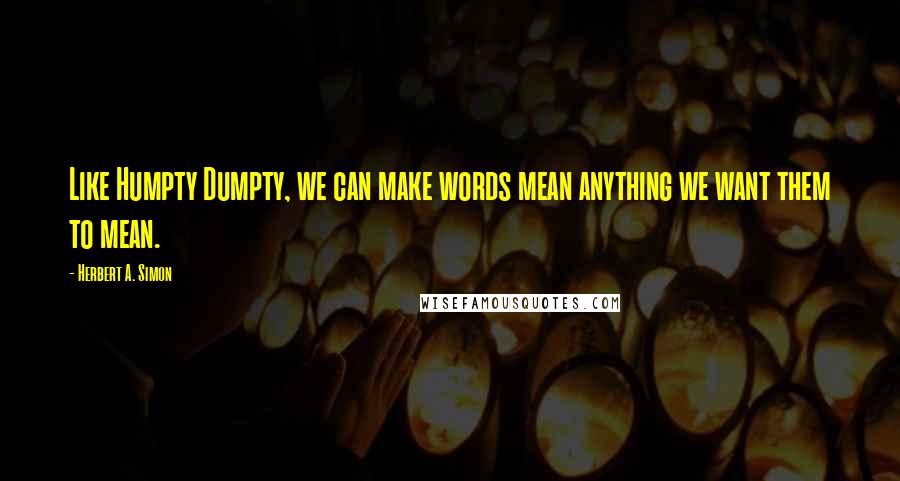 Herbert A. Simon Quotes: Like Humpty Dumpty, we can make words mean anything we want them to mean.