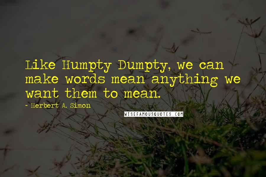 Herbert A. Simon Quotes: Like Humpty Dumpty, we can make words mean anything we want them to mean.