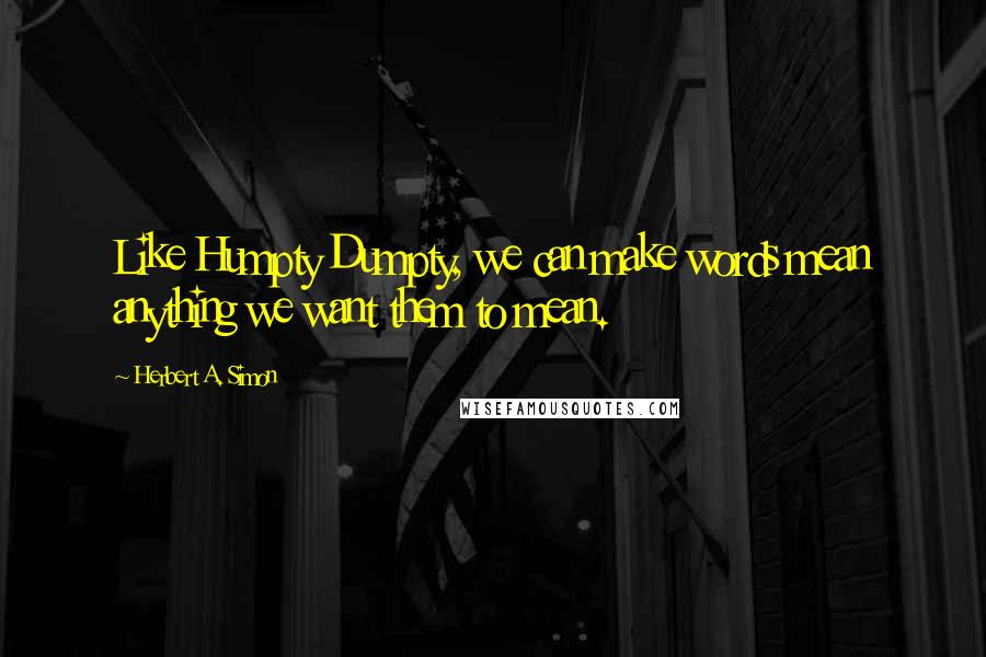 Herbert A. Simon Quotes: Like Humpty Dumpty, we can make words mean anything we want them to mean.