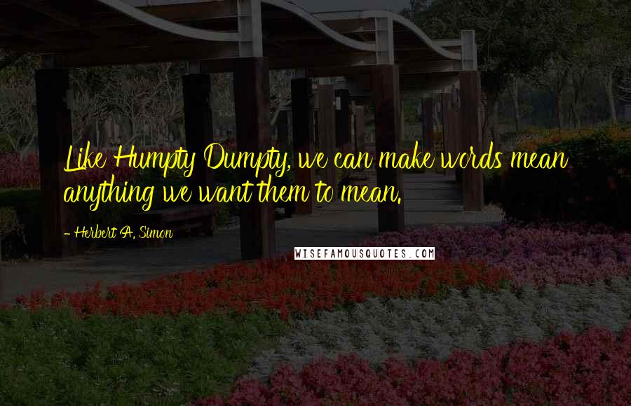 Herbert A. Simon Quotes: Like Humpty Dumpty, we can make words mean anything we want them to mean.