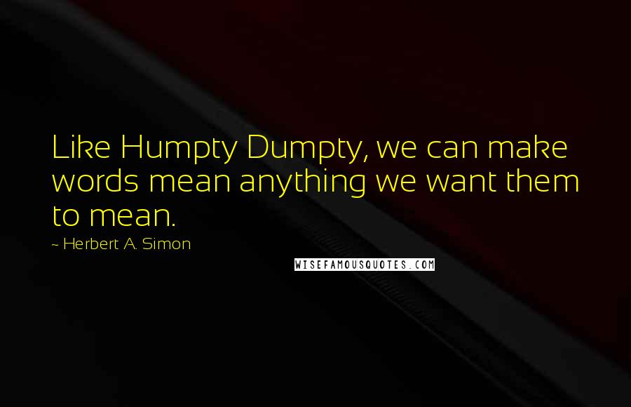 Herbert A. Simon Quotes: Like Humpty Dumpty, we can make words mean anything we want them to mean.