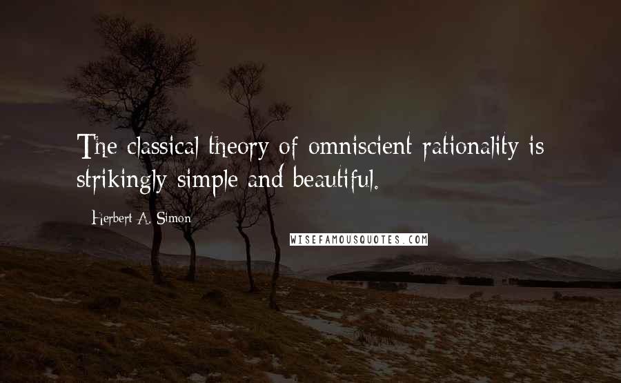 Herbert A. Simon Quotes: The classical theory of omniscient rationality is strikingly simple and beautiful.